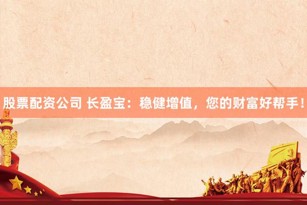 股票配资公司 长盈宝：稳健增值，您的财富好帮手！
