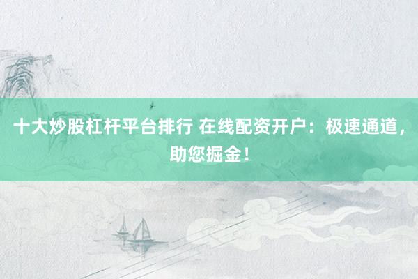 十大炒股杠杆平台排行 在线配资开户：极速通道，助您掘金！