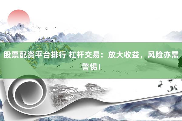 股票配资平台排行 杠杆交易：放大收益，风险亦需警惕！