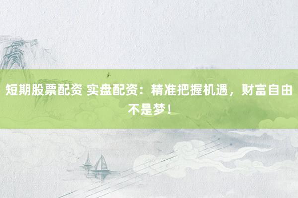 短期股票配资 实盘配资：精准把握机遇，财富自由不是梦！