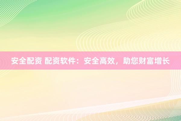 安全配资 配资软件：安全高效，助您财富增长