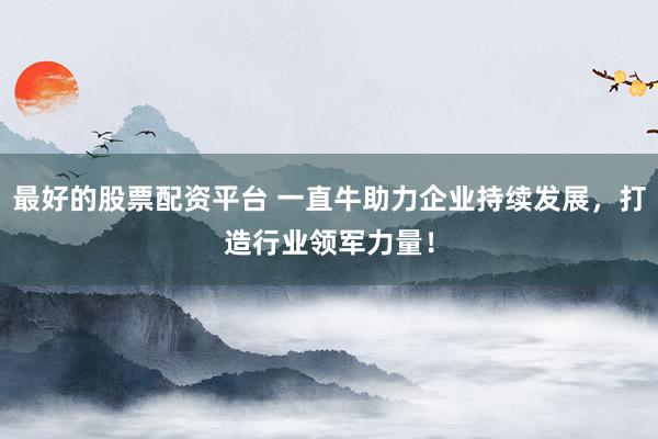最好的股票配资平台 一直牛助力企业持续发展，打造行业领军力量！