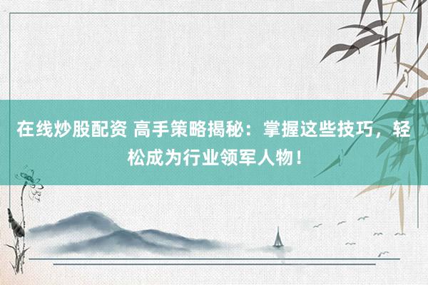 在线炒股配资 高手策略揭秘：掌握这些技巧，轻松成为行业领军人物！