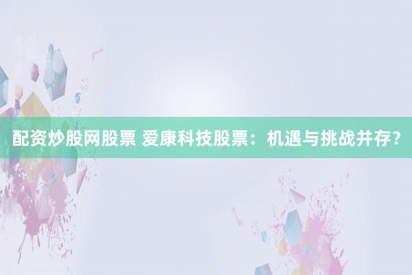 配资炒股网股票 爱康科技股票:机遇与挑战并存?