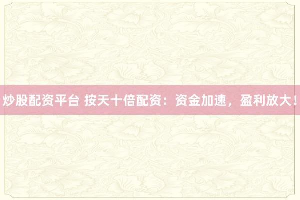 炒股配资平台 按天十倍配资:资金加速,盈利放大!