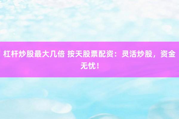 杠杆炒股最大几倍 按天股票配资:灵活炒股,资金无忧!