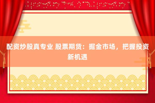 配资炒股真专业 股票期货：掘金市场，把握投资新机遇