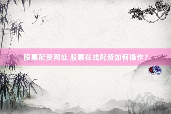 股票配资网址 股票在线配资如何操作？