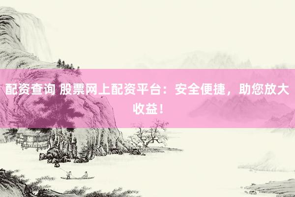 配资查询 股票网上配资平台：安全便捷，助您放大收益！