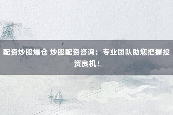 配资炒股爆仓 炒股配资咨询：专业团队助您把握投资良机！