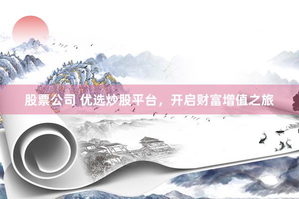 股票公司 优选炒股平台，开启财富增值之旅
