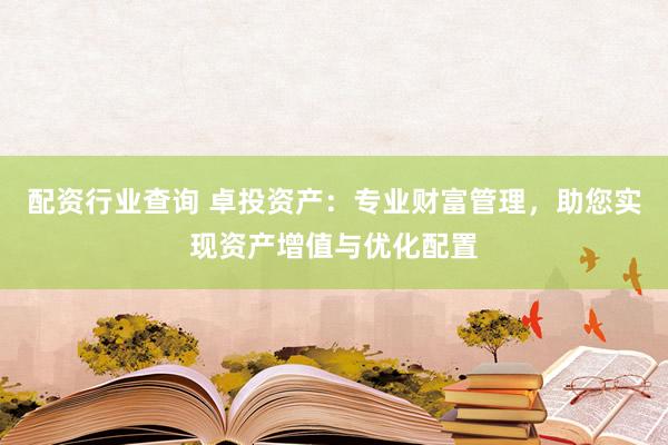 配资行业查询 卓投资产：专业财富管理，助您实现资产增值与优化配置