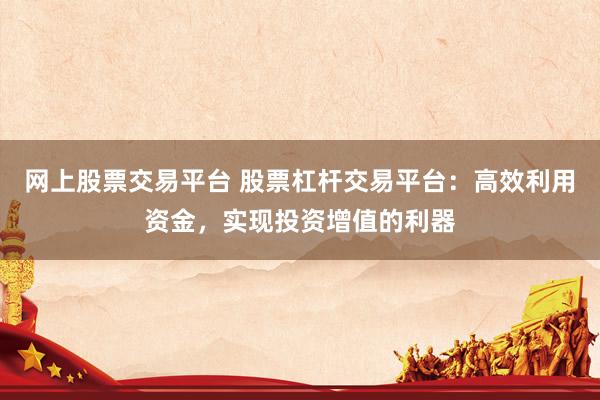 网上股票交易平台 股票杠杆交易平台:高效利用资金,实现投资增值的利器