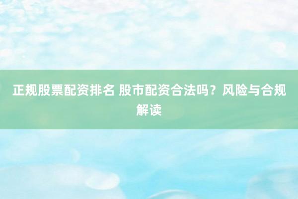 正规股票配资排名 股市配资合法吗？风险与合规解读