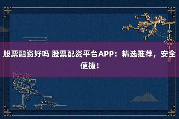 股票融资好吗 股票配资平台APP:精选推荐,安全便捷!