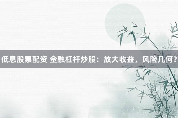 低息股票配资 金融杠杆炒股：放大收益，风险几何？
