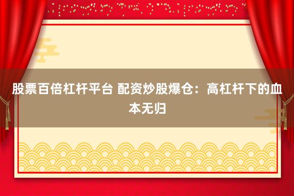 股票百倍杠杆平台 配资炒股爆仓：高杠杆下的血本无归