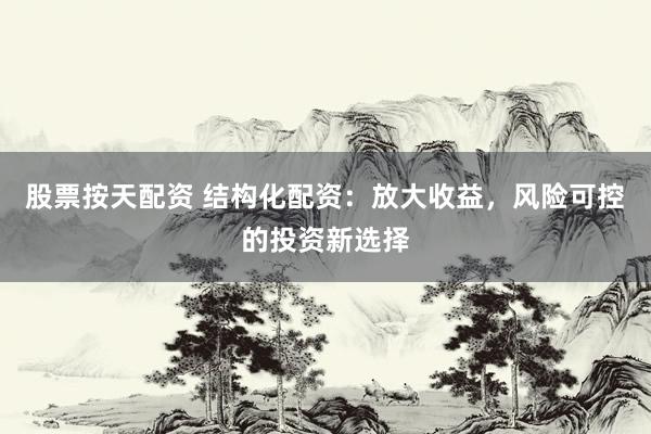 股票按天配资 结构化配资：放大收益，风险可控的投资新选择