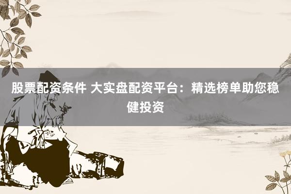 股票配资条件 大实盘配资平台：精选榜单助您稳健投资