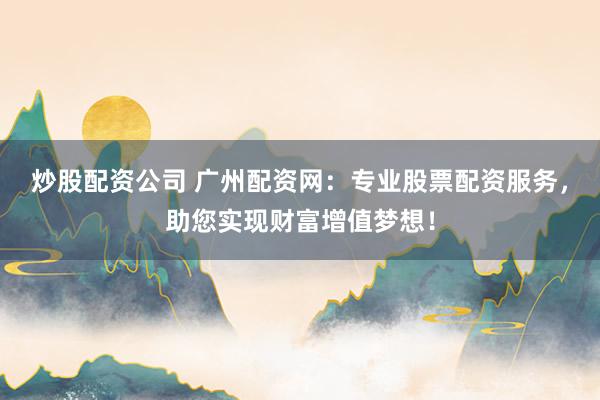 炒股配资公司 广州配资网：专业股票配资服务，助您实现财富增值梦想！