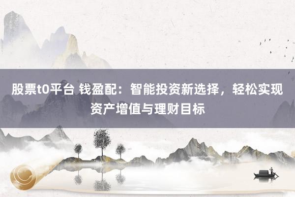 股票t0平台 钱盈配：智能投资新选择，轻松实现资产增值与理财目标