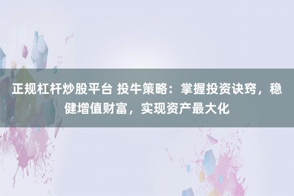 正规杠杆炒股平台 投牛策略：掌握投资诀窍，稳健增值财富，实现资产最大化
