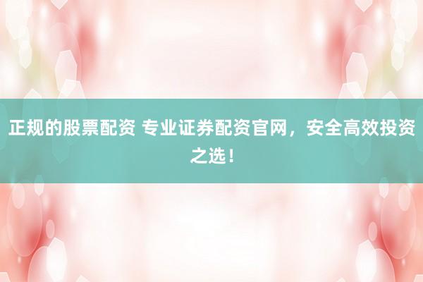 正规的股票配资 专业证券配资官网，安全高效投资之选！
