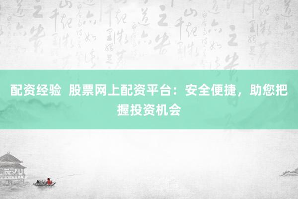 配资经验  股票网上配资平台：安全便捷，助您把握投资机会