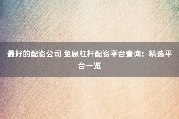 最好的配资公司 免息杠杆配资平台查询：精选平台一览