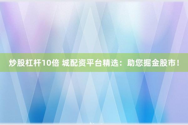 炒股杠杆10倍 城配资平台精选：助您掘金股市！