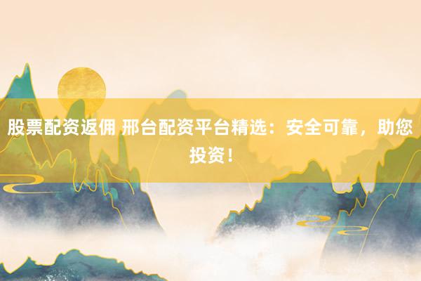 股票配资返佣 邢台配资平台精选：安全可靠，助您投资！
