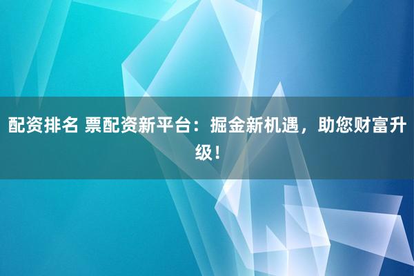 配资排名 票配资新平台：掘金新机遇，助您财富升级！