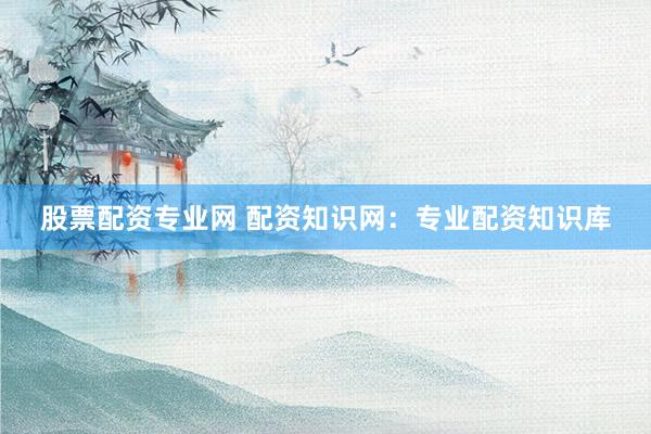 股票配资专业网 配资知识网：专业配资知识库