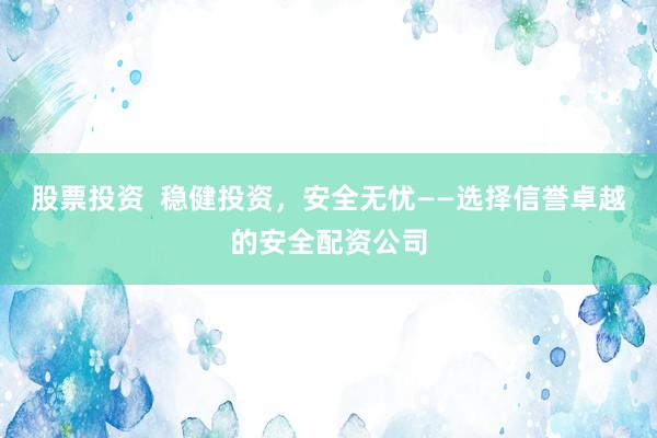 股票投资  稳健投资，安全无忧——选择信誉卓越的安全配资公司