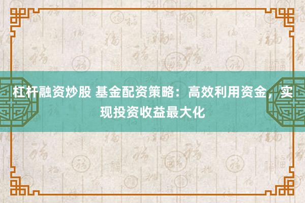 杠杆融资炒股 基金配资策略：高效利用资金，实现投资收益最大化