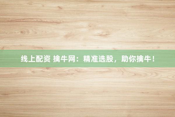 线上配资 擒牛网：精准选股，助你擒牛！