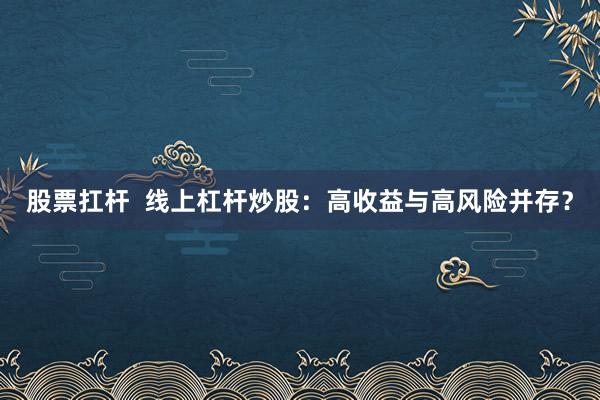 股票扛杆  线上杠杆炒股：高收益与高风险并存？