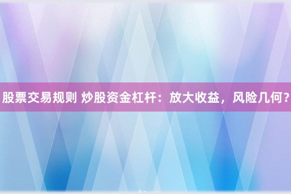 股票交易规则 炒股资金杠杆：放大收益，风险几何？