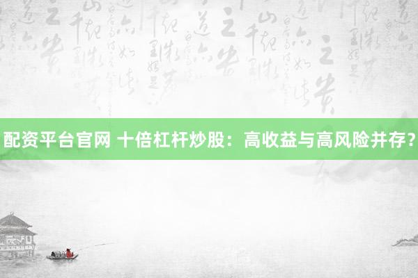 配资平台官网 十倍杠杆炒股：高收益与高风险并存？