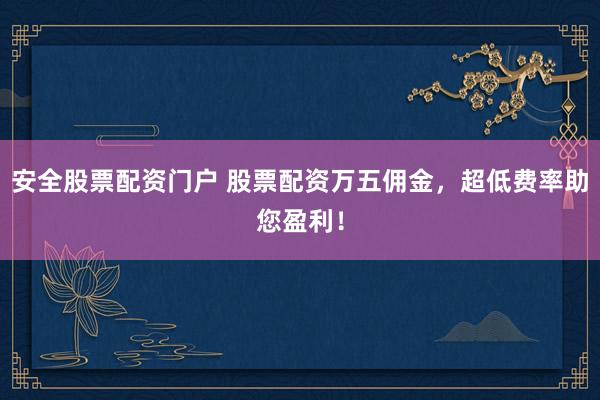 安全股票配资门户 股票配资万五佣金，超低费率助您盈利！