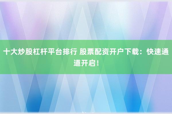 十大炒股杠杆平台排行 股票配资开户下载:快速通道开启!
