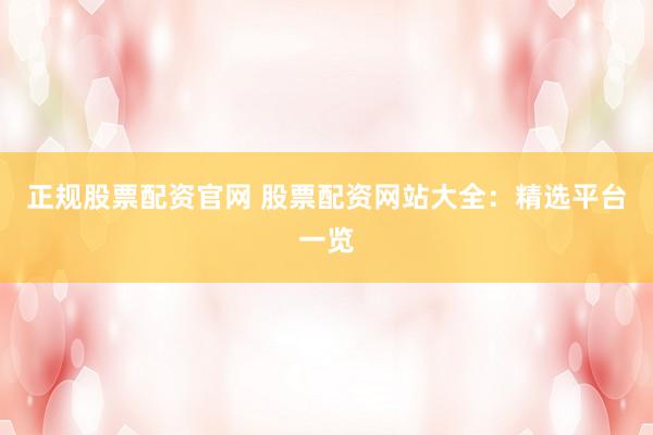 正规股票配资官网 股票配资网站大全：精选平台一览