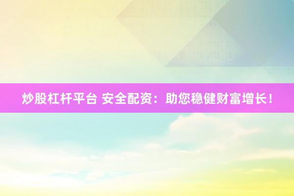 炒股杠杆平台 安全配资：助您稳健财富增长！