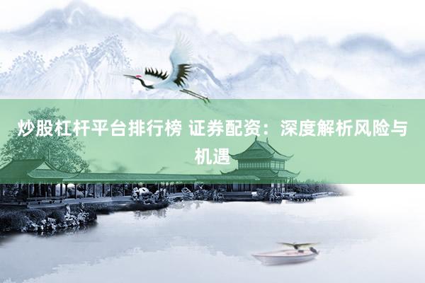 炒股杠杆平台排行榜 证券配资：深度解析风险与机遇