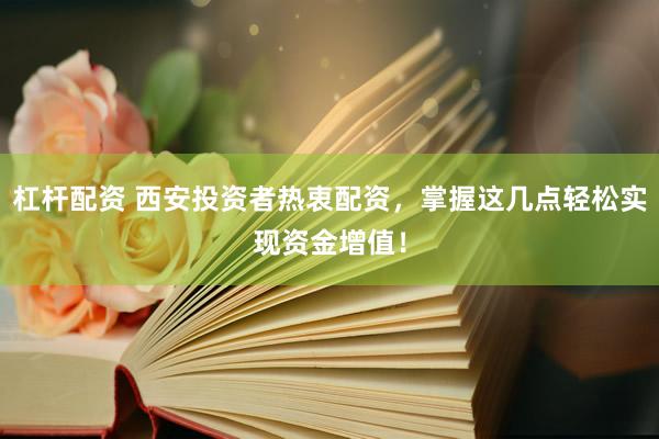 杠杆配资 西安投资者热衷配资，掌握这几点轻松实现资金增值！