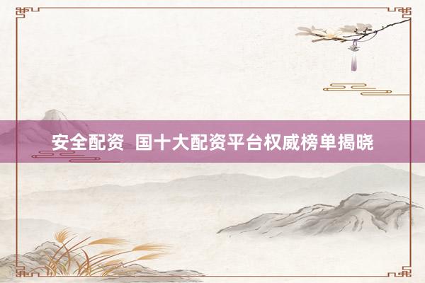 安全配资  国十大配资平台权威榜单揭晓