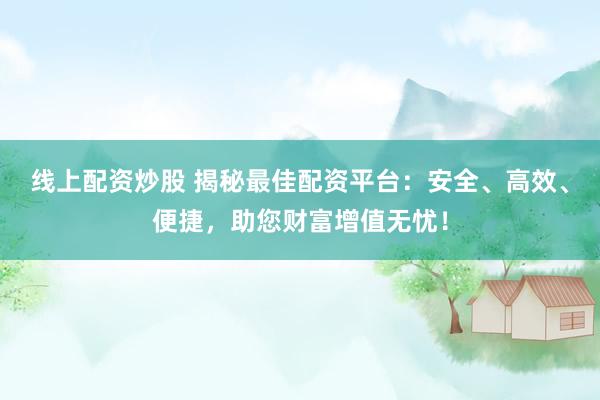 线上配资炒股 揭秘最佳配资平台：安全、高效、便捷，助您财富增值无忧！