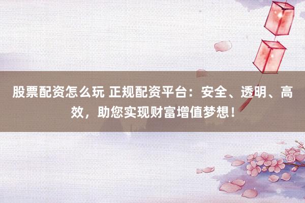 股票配资怎么玩 正规配资平台：安全、透明、高效，助您实现财富增值梦想！
