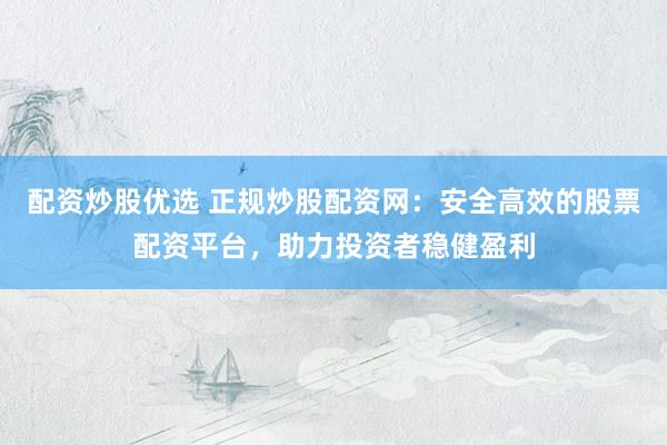 配资炒股优选 正规炒股配资网：安全高效的股票配资平台，助力投资者稳健盈利