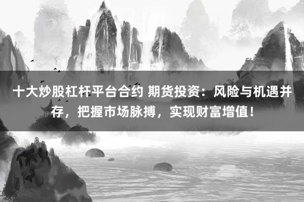 十大炒股杠杆平台合约 期货投资：风险与机遇并存，把握市场脉搏，实现财富增值！